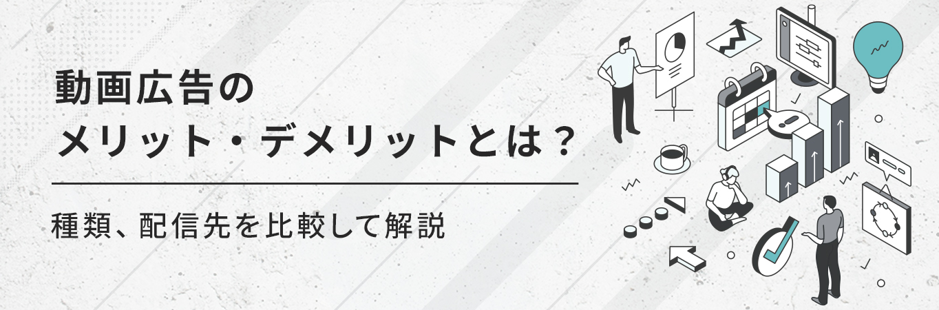 動画広告のメリット・デメリットとは？種類、配信先を比較して解説【事例付き】