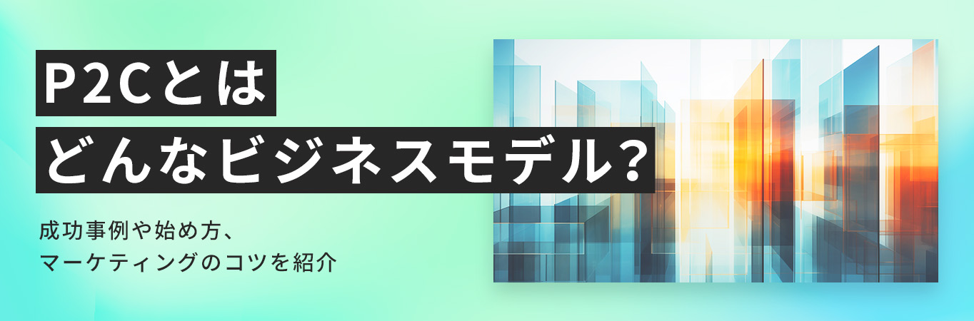 P2Cとはどんなビジネスモデル？成功事例や始め方、マーケティングのコツを紹介