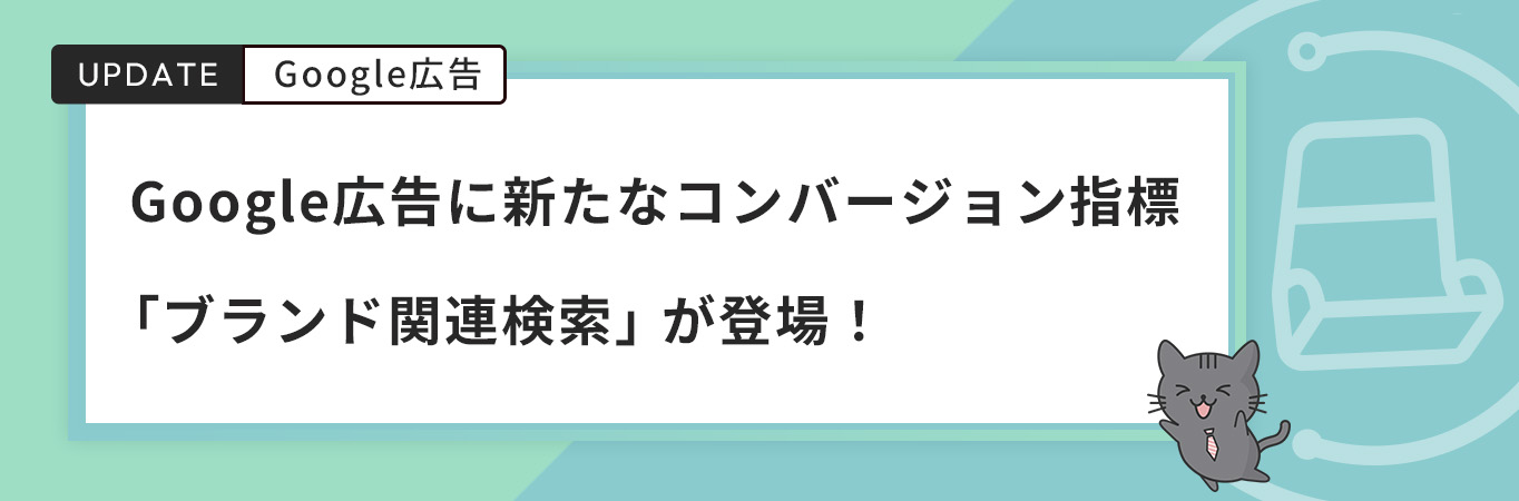 Google広告に新たなコンバージョン指標「ブランド関連検索」が登場！興味・検討の可視化が可能に
