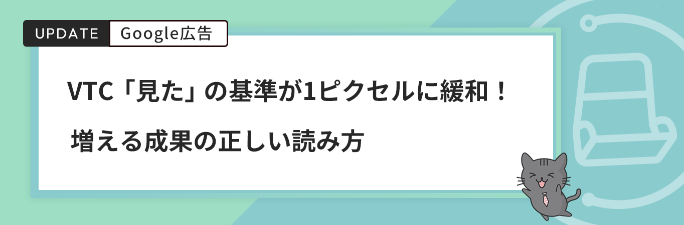Google広告のVTC、「見た」の基準が1ピクセルに緩和！増える成果の正しい読み方